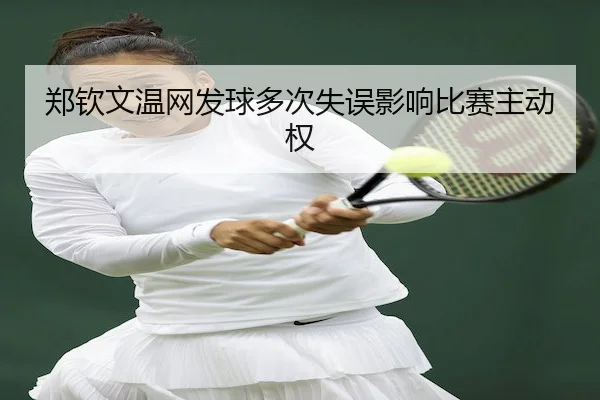 郑钦文温网发球多次失误影响比赛主动权